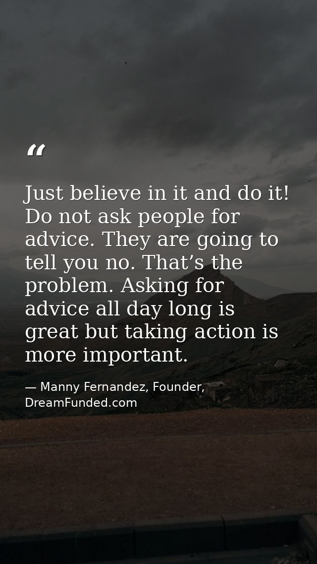 Just believe in it and do it! Do not ask people for advice. They are going to tell you no. That’s the problem. Asking fo — Manny Fernandez, Founder, DreamFunded.com