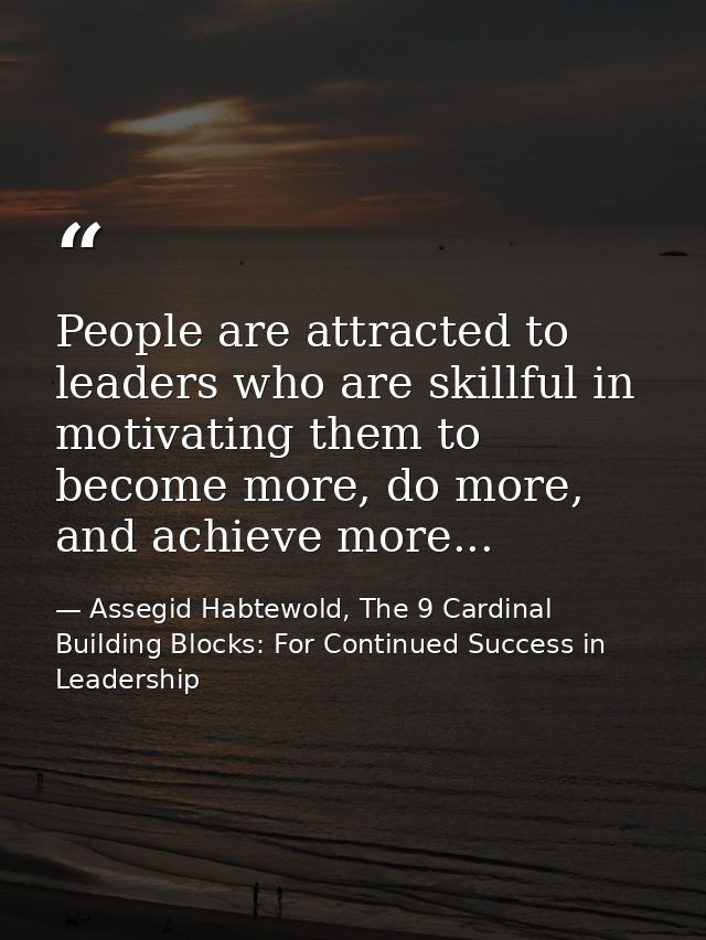 People are attracted to leaders who are skillful in motivating them to become more, do more, and achieve more... — Assegid Habtewold, The 9 Cardinal Building Blocks: For Continued Success in Leadership