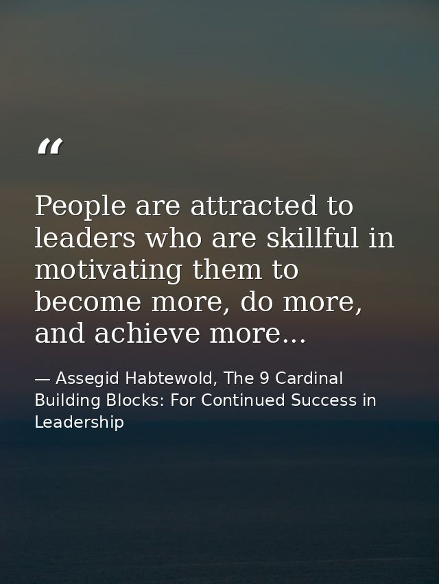 People are attracted to leaders who are skillful in motivating them to become more, do more, and achieve more... — Assegid Habtewold, The 9 Cardinal Building Blocks: For Continued Success in Leadership