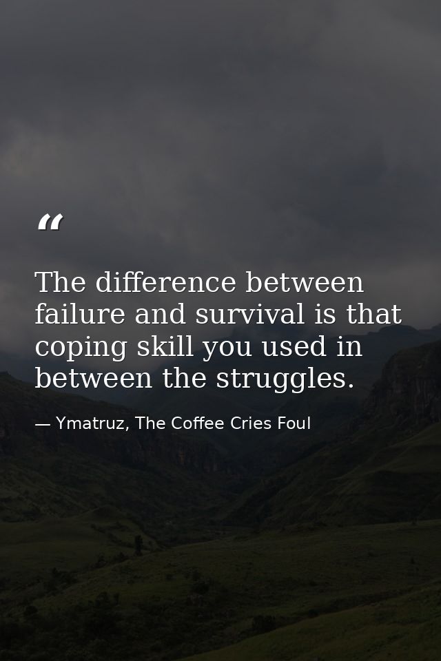The difference between failure and survival is that coping skill you used in between the struggles. — Ymatruz, The Coffee Cries Foul