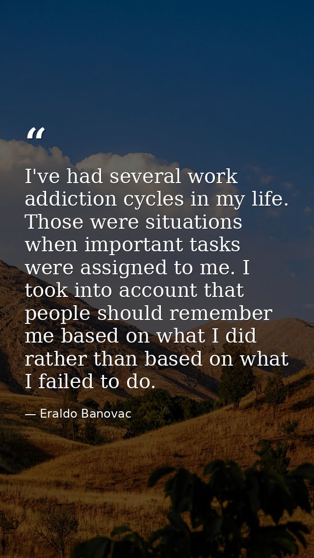 I've had several work addiction cycles in my life. Those were situations when important tasks were assigned to me. I too — Eraldo Banovac