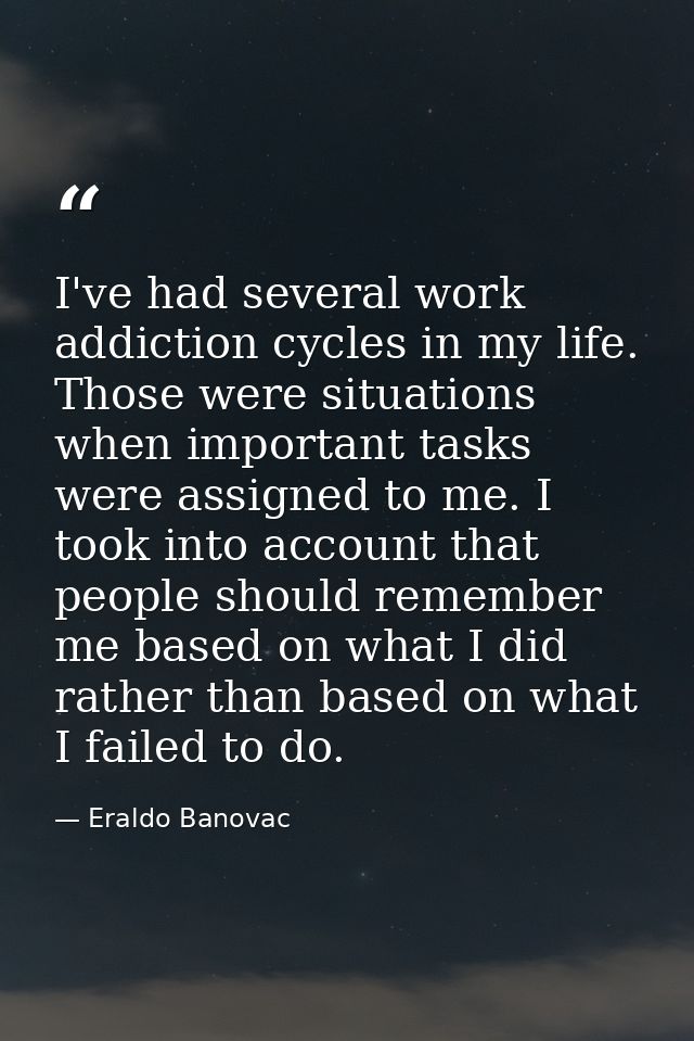 I've had several work addiction cycles in my life. Those were situations when important tasks were assigned to me. I too — Eraldo Banovac