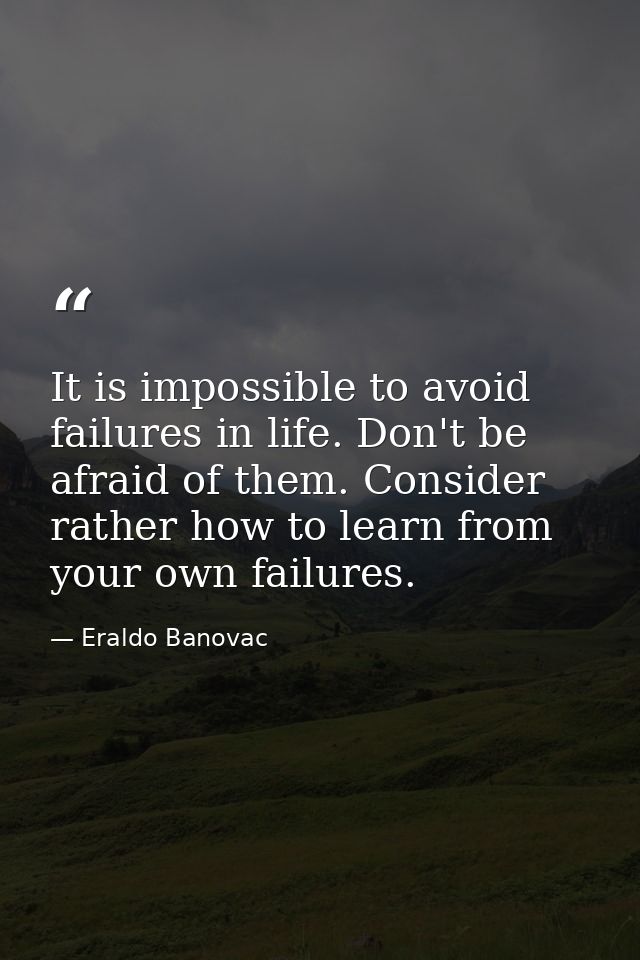 It is impossible to avoid failures in life. Don't be afraid of them. Consider rather how to learn from your own failures — Eraldo Banovac