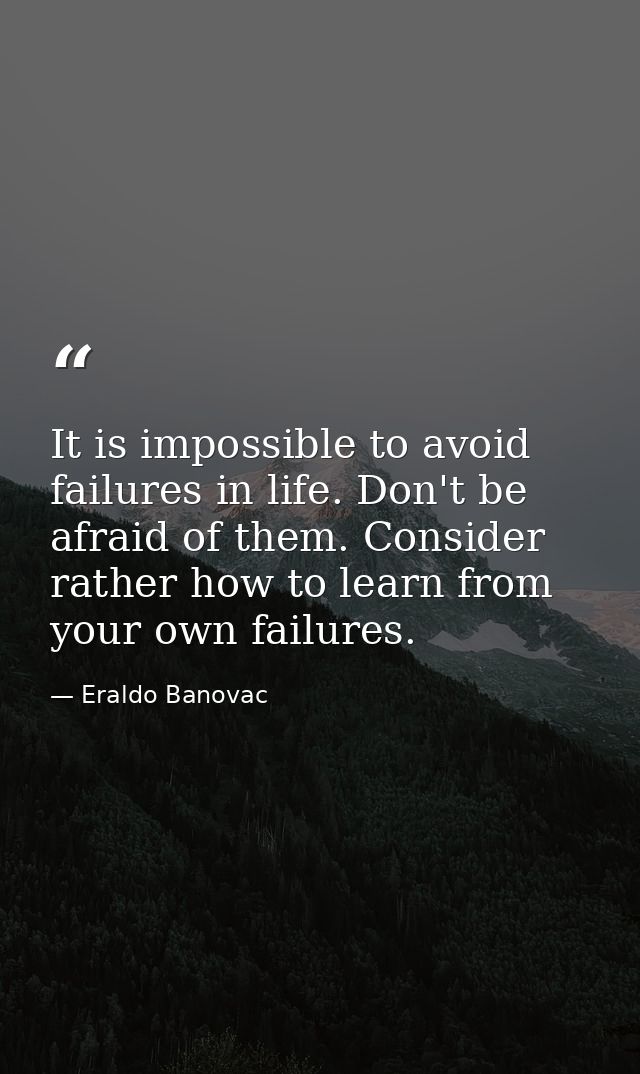 It is impossible to avoid failures in life. Don't be afraid of them. Consider rather how to learn from your own failures — Eraldo Banovac