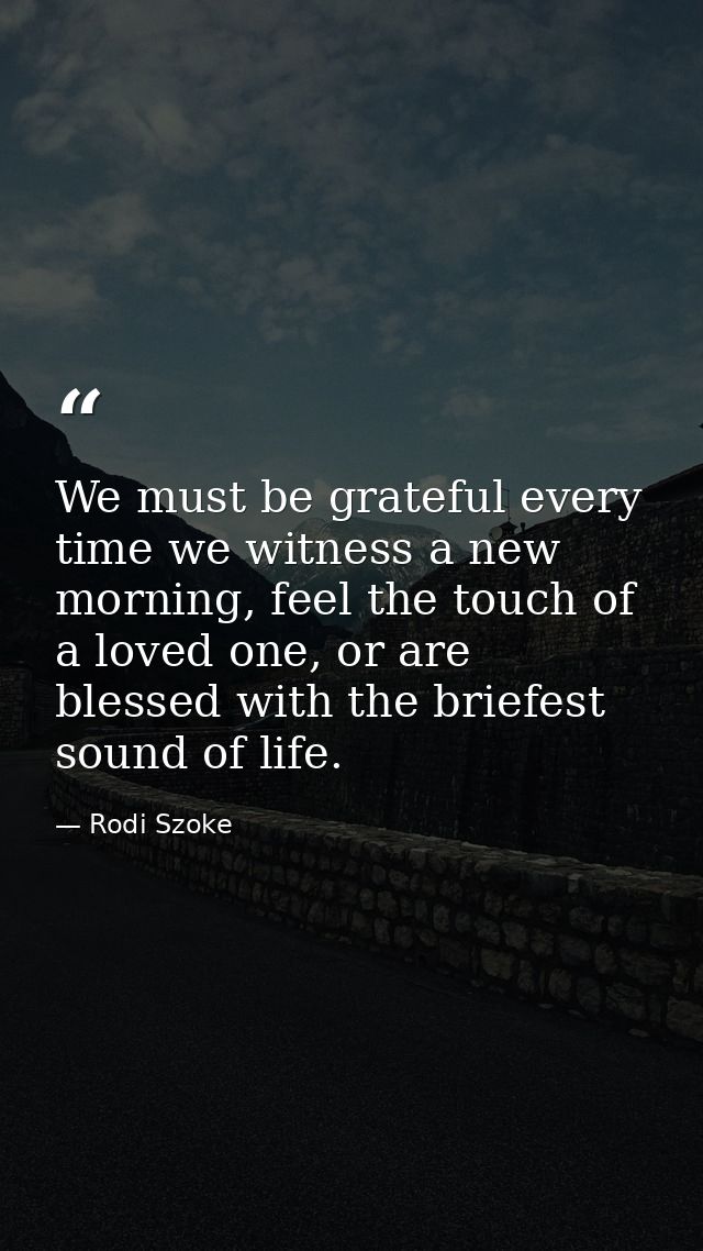 We must be grateful every time we witness a new morning, feel the touch of a loved one, or are blessed with the briefest — Rodi Szoke