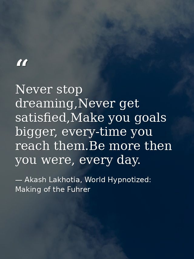 Never stop dreaming,Never get satisfied,Make you goals bigger, every-time you reach them.Be more then you were, every da — Akash Lakhotia, World Hypnotized: Making of the Fuhrer
