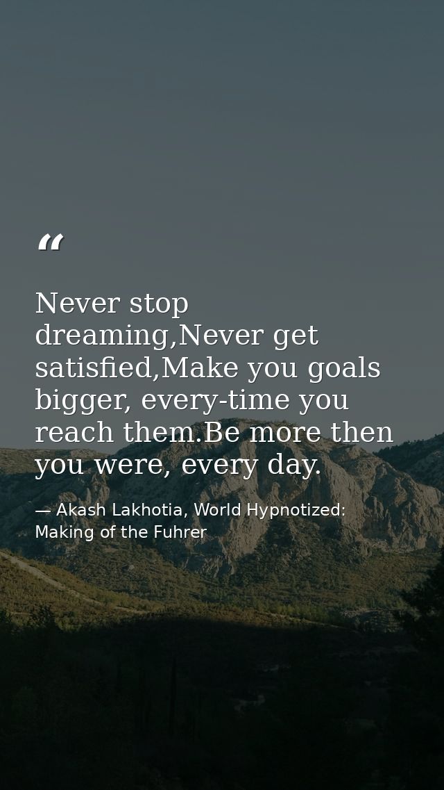 Never stop dreaming,Never get satisfied,Make you goals bigger, every-time you reach them.Be more then you were, every da — Akash Lakhotia, World Hypnotized: Making of the Fuhrer