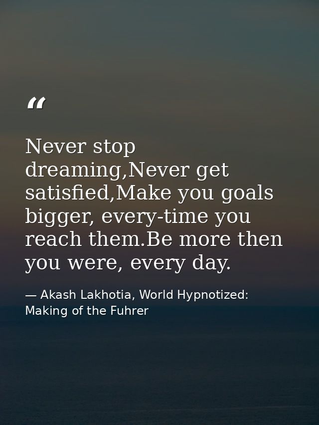 Never stop dreaming,Never get satisfied,Make you goals bigger, every-time you reach them.Be more then you were, every da — Akash Lakhotia, World Hypnotized: Making of the Fuhrer