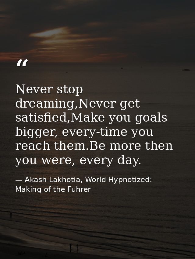 Never stop dreaming,Never get satisfied,Make you goals bigger, every-time you reach them.Be more then you were, every da — Akash Lakhotia, World Hypnotized: Making of the Fuhrer
