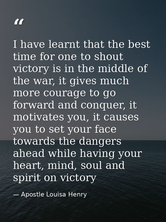 I have learnt that the best time for one to shout victory is in the middle of the war, it gives much more courage to go  — Apostle Louisa Henry