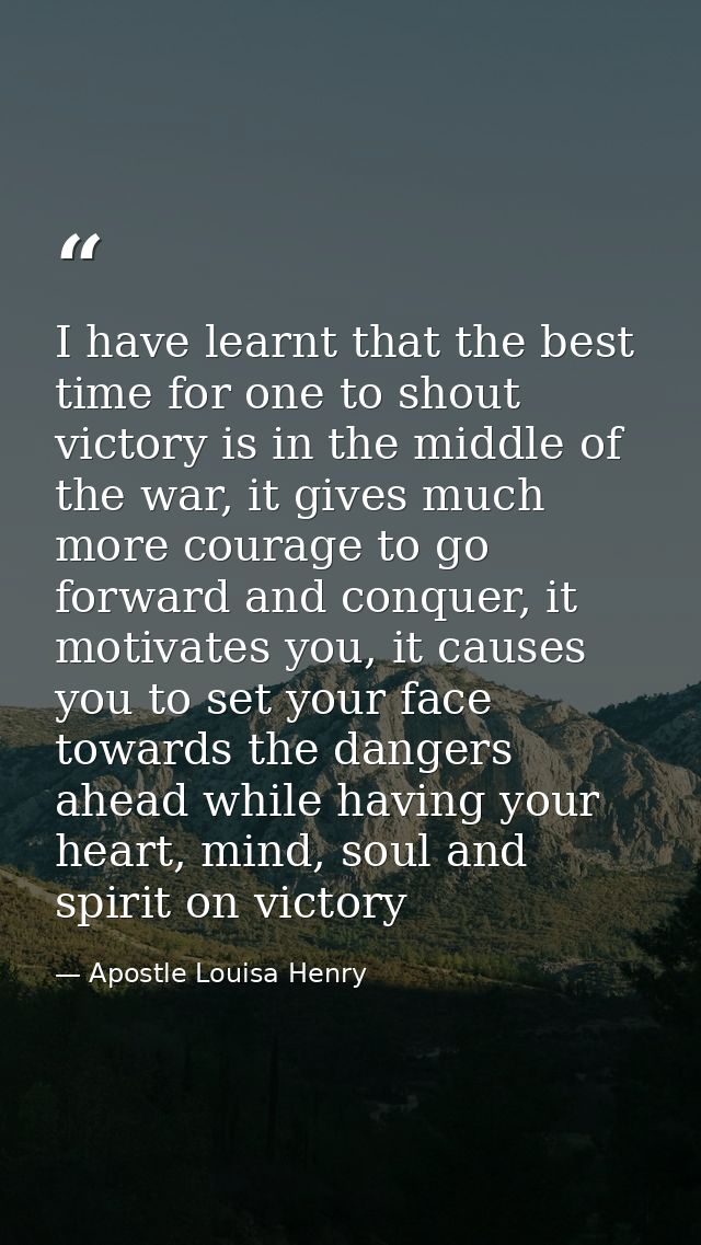I have learnt that the best time for one to shout victory is in the middle of the war, it gives much more courage to go  — Apostle Louisa Henry