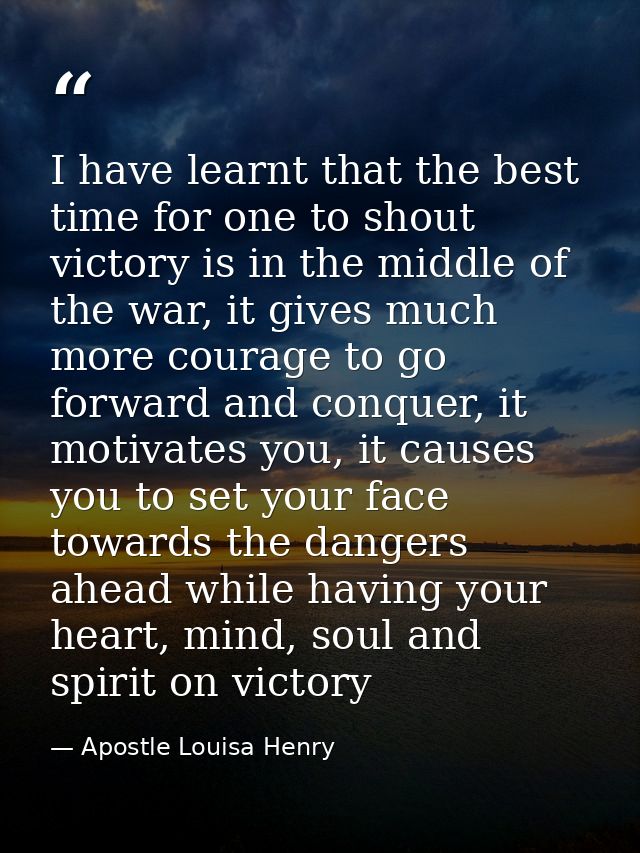 I have learnt that the best time for one to shout victory is in the middle of the war, it gives much more courage to go  — Apostle Louisa Henry