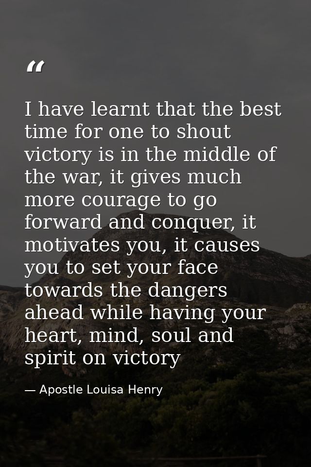 I have learnt that the best time for one to shout victory is in the middle of the war, it gives much more courage to go  — Apostle Louisa Henry
