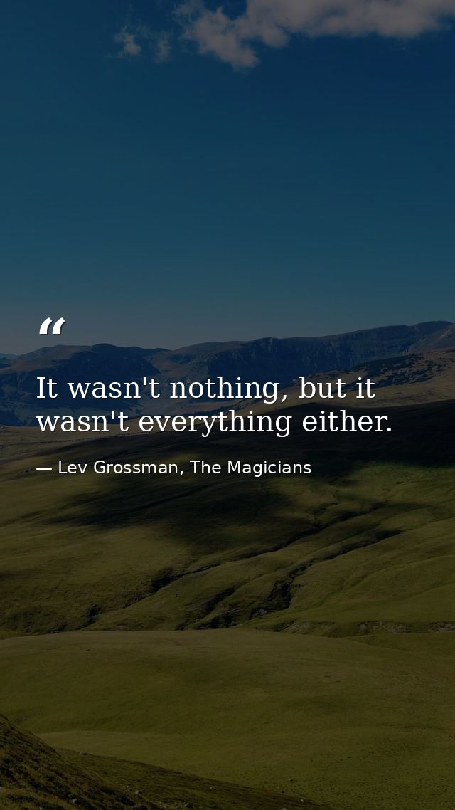 It wasn't nothing, but it wasn't everything either. — Lev Grossman, The Magicians