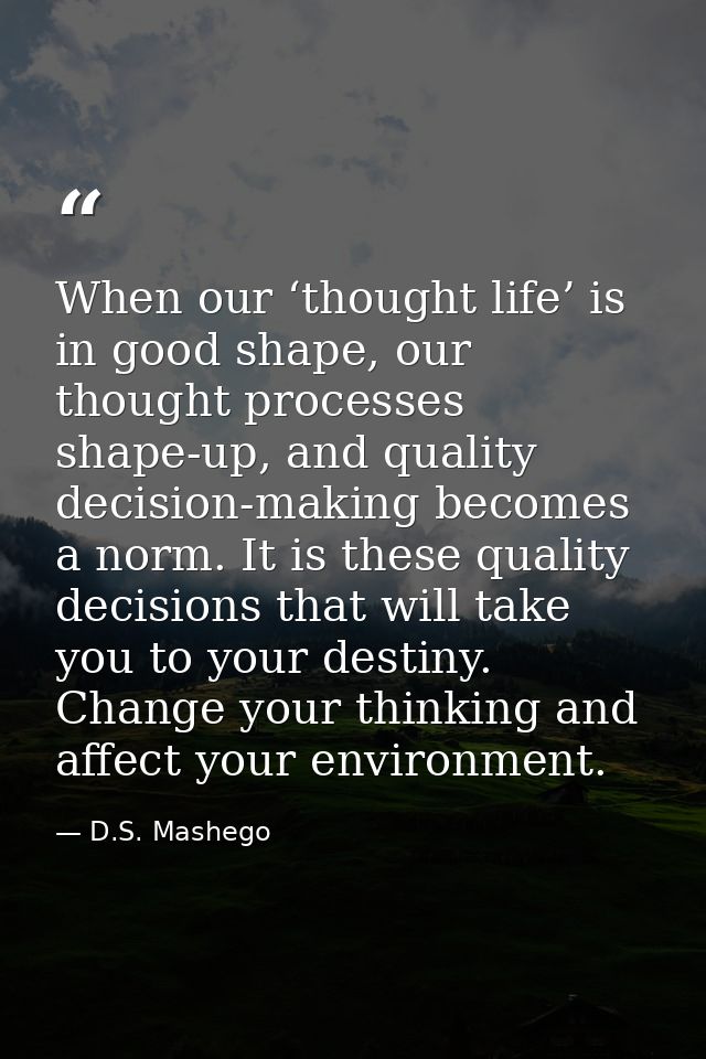 When our ‘thought life’ is in good shape, our thought processes shape-up, and quality decision-making becomes a norm. It — D.S. Mashego