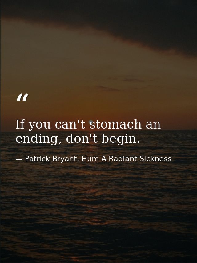 If you can't stomach an ending, don't begin. — Patrick Bryant, Hum A Radiant Sickness