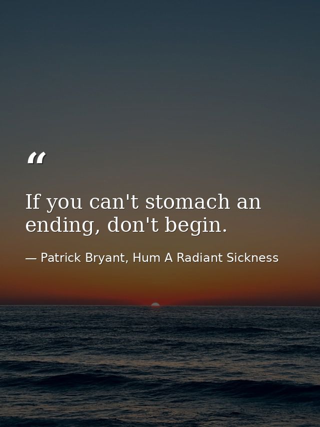 If you can't stomach an ending, don't begin. — Patrick Bryant, Hum A Radiant Sickness