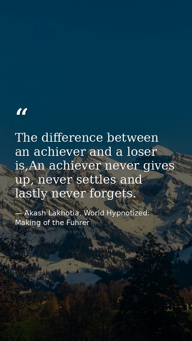 The difference between an achiever and a loser is,An achiever never gives up, never settles and lastly never forgets. — Akash Lakhotia, World Hypnotized: Making of the Fuhrer