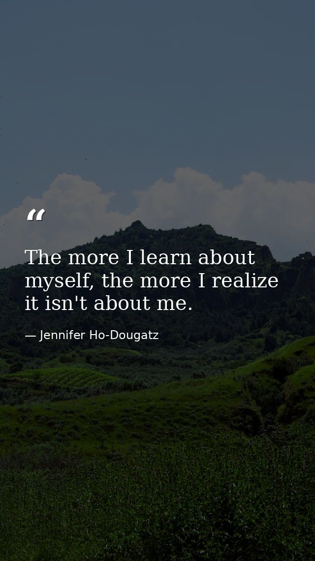 The more I learn about myself, the more I realize it isn't about me. — Jennifer Ho-Dougatz