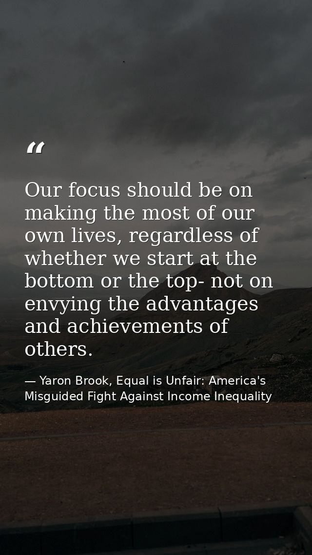 Our focus should be on making the most of our own lives, regardless of whether we start at the bottom or the top- not on — Yaron Brook, Equal is Unfair: America's Misguided Fight Against Income Inequality