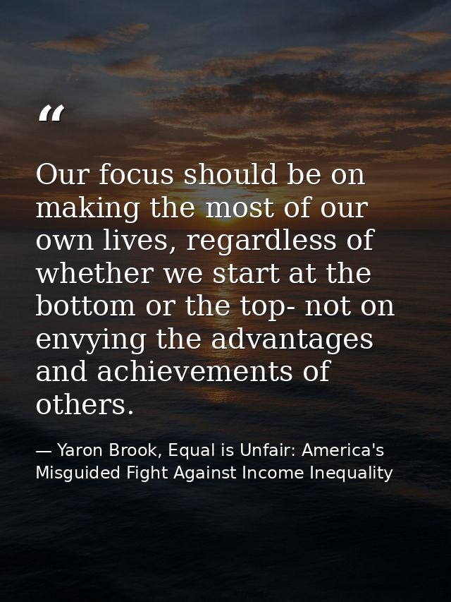 Our focus should be on making the most of our own lives, regardless of whether we start at the bottom or the top- not on — Yaron Brook, Equal is Unfair: America's Misguided Fight Against Income Inequality