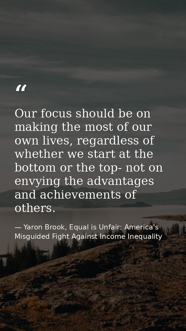 Our focus should be on making the most of our own lives, regardless of whether we start at the bottom or the top- not on — Yaron Brook, Equal is Unfair: America's Misguided Fight Against Income Inequality
