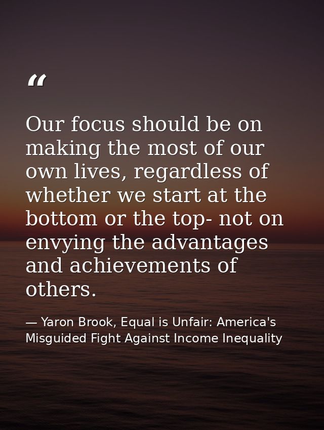 Our focus should be on making the most of our own lives, regardless of whether we start at the bottom or the top- not on — Yaron Brook, Equal is Unfair: America's Misguided Fight Against Income Inequality