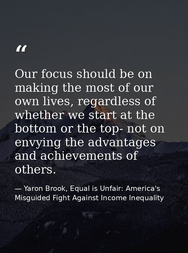 Our focus should be on making the most of our own lives, regardless of whether we start at the bottom or the top- not on — Yaron Brook, Equal is Unfair: America's Misguided Fight Against Income Inequality