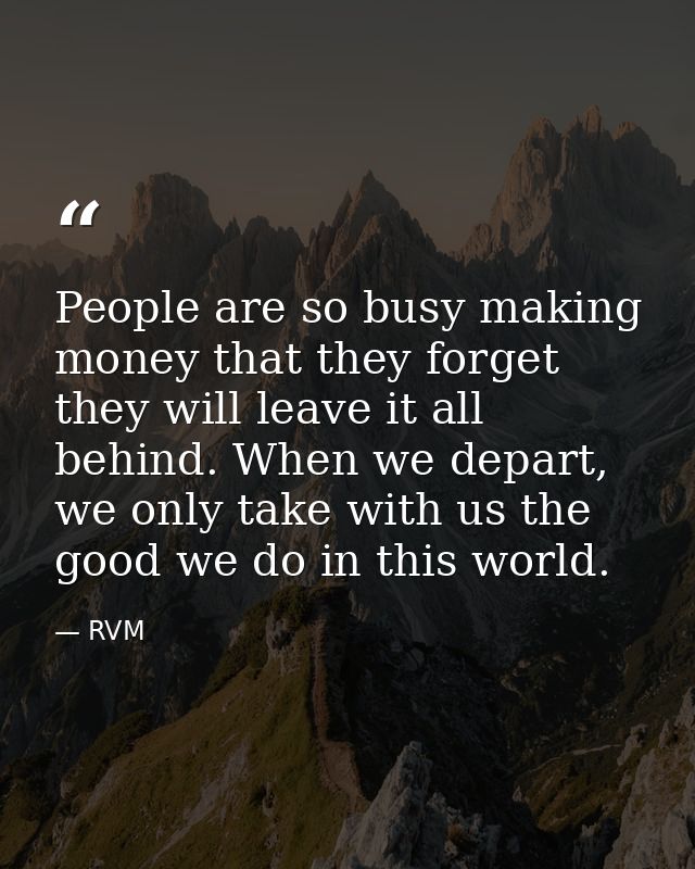People are so busy making money that they forget they will leave it all behind. When we depart, we only take with us the — RVM