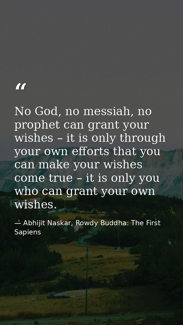 No God, no messiah, no prophet can grant your wishes – it is only through your own efforts that you can make your wishes — Abhijit Naskar, Rowdy Buddha: The First Sapiens