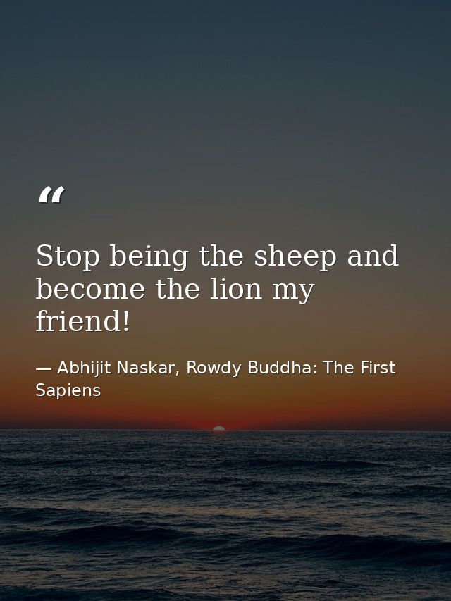 Stop being the sheep and become the lion my friend! — Abhijit Naskar, Rowdy Buddha: The First Sapiens