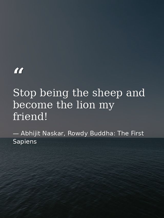 Stop being the sheep and become the lion my friend! — Abhijit Naskar, Rowdy Buddha: The First Sapiens