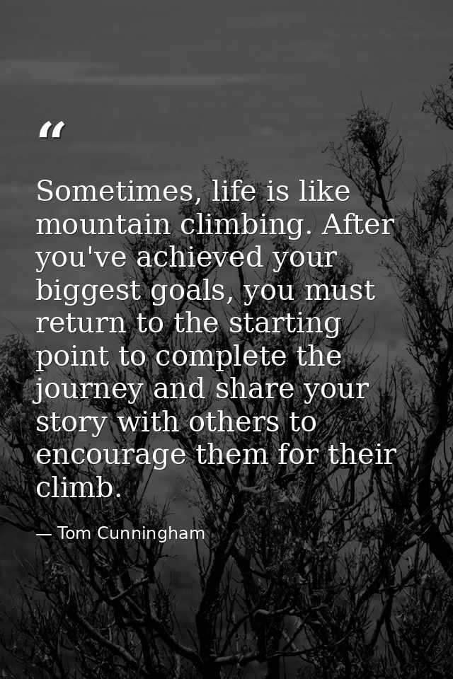 Sometimes, life is like mountain climbing. After you've achieved your biggest goals, you must return to the starting poi — Tom Cunningham