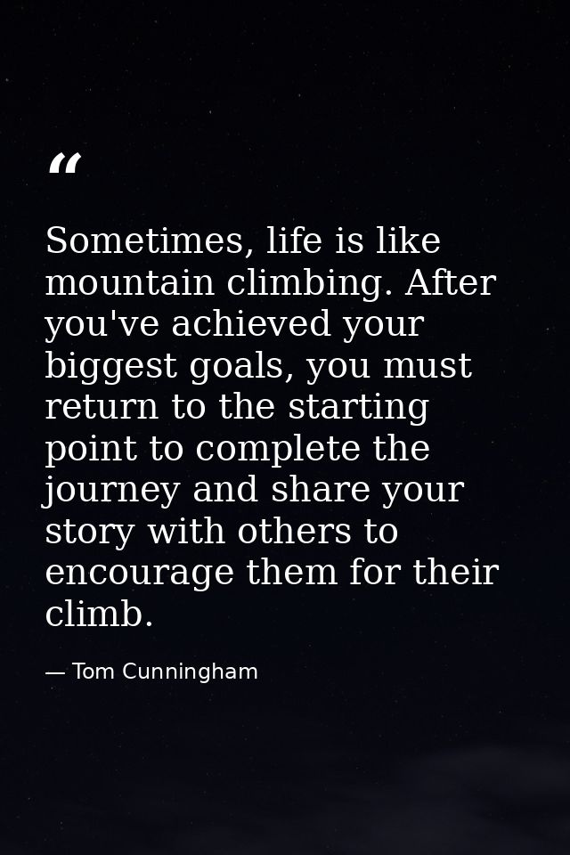 Sometimes, life is like mountain climbing. After you've achieved your biggest goals, you must return to the starting poi — Tom Cunningham