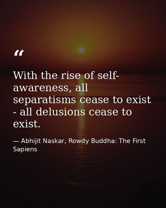 With the rise of self- awareness, all separatisms cease to exist - all delusions cease to exist. — Abhijit Naskar, Rowdy Buddha: The First Sapiens