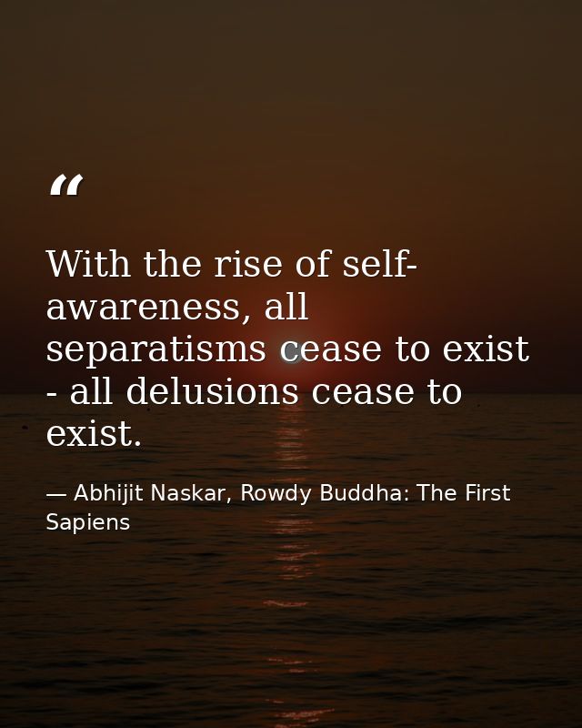 With the rise of self- awareness, all separatisms cease to exist - all delusions cease to exist. — Abhijit Naskar, Rowdy Buddha: The First Sapiens