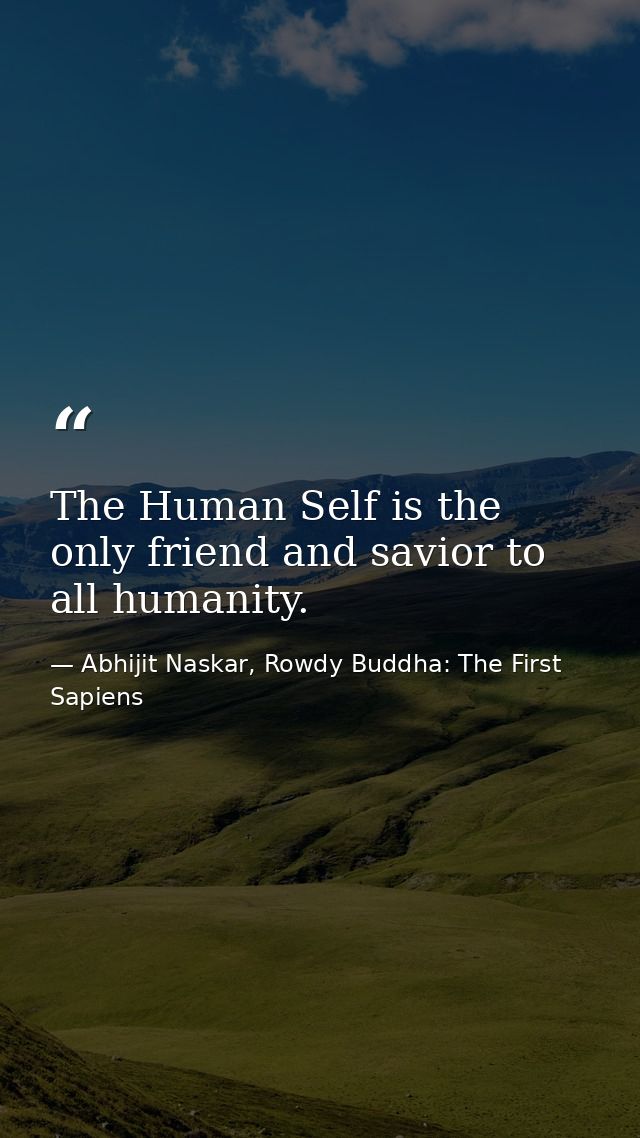 The Human Self is the only friend and savior to all humanity. — Abhijit Naskar, Rowdy Buddha: The First Sapiens