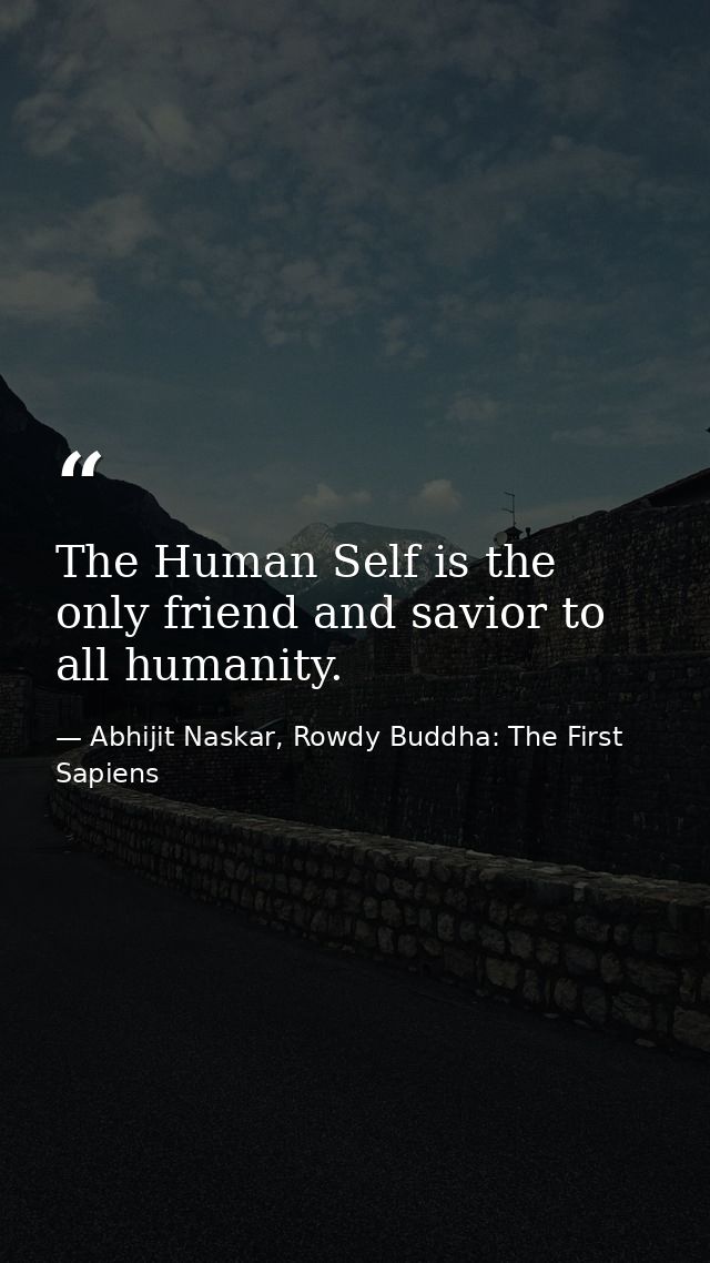 The Human Self is the only friend and savior to all humanity. — Abhijit Naskar, Rowdy Buddha: The First Sapiens