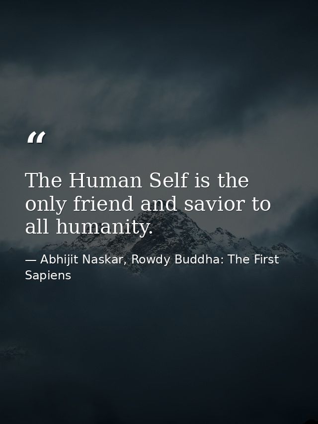 The Human Self is the only friend and savior to all humanity. — Abhijit Naskar, Rowdy Buddha: The First Sapiens