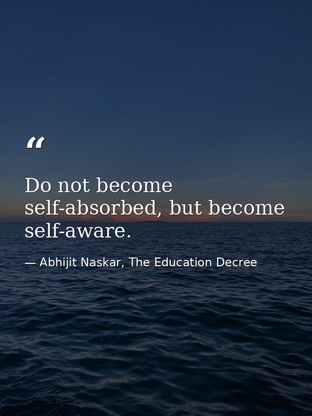 Do not become self-absorbed, but become self-aware. — Abhijit Naskar, The Education Decree