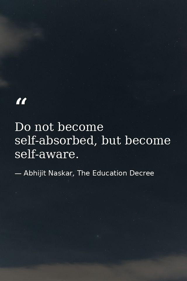 Do not become self-absorbed, but become self-aware. — Abhijit Naskar, The Education Decree