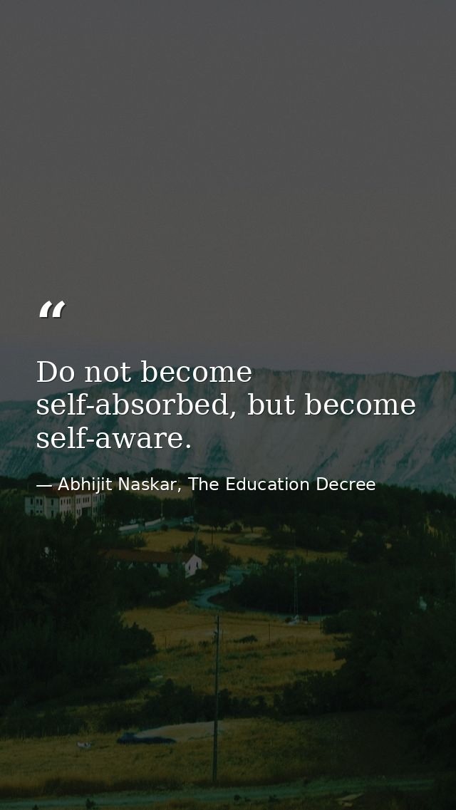 Do not become self-absorbed, but become self-aware. — Abhijit Naskar, The Education Decree