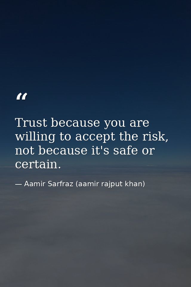 Trust because you are willing to accept the risk, not because it's safe or certain. — Aamir Sarfraz (aamir rajput khan)