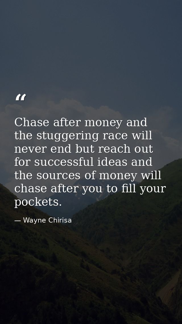 Chase after money and the stuggering race will never end but reach out for successful ideas and the sources of money wil — Wayne Chirisa