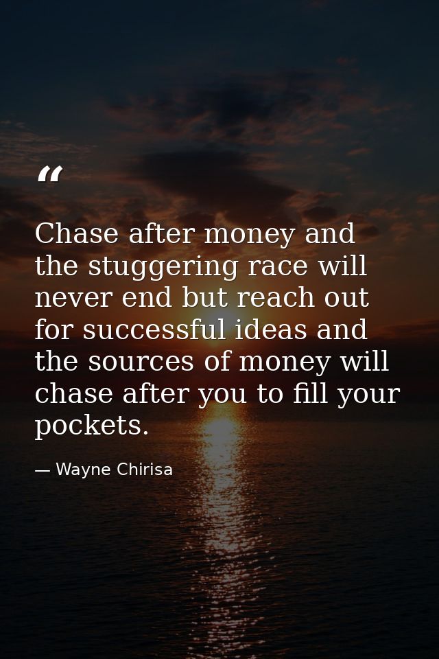 Chase after money and the stuggering race will never end but reach out for successful ideas and the sources of money wil — Wayne Chirisa