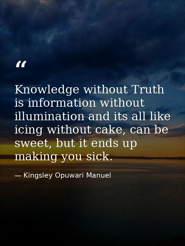 Knowledge without Truth is information without illumination and its all like icing without cake, can be sweet, but it en — Kingsley Opuwari Manuel