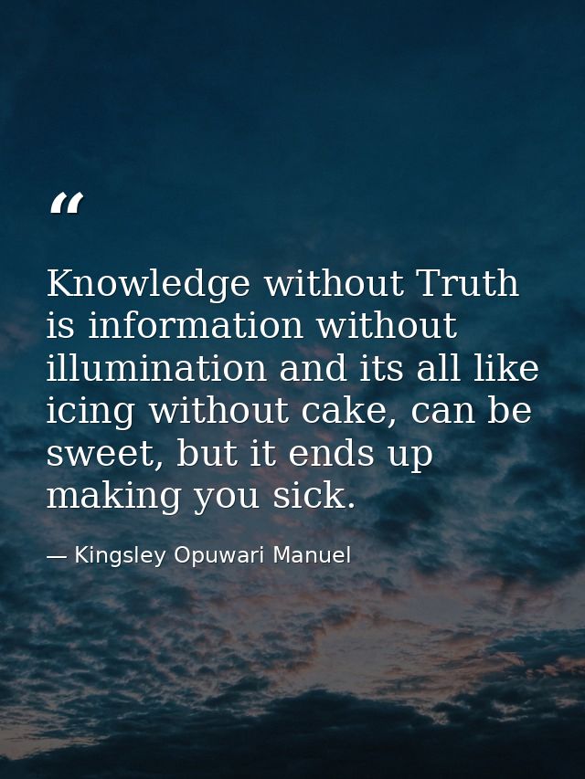 Knowledge without Truth is information without illumination and its all like icing without cake, can be sweet, but it en — Kingsley Opuwari Manuel