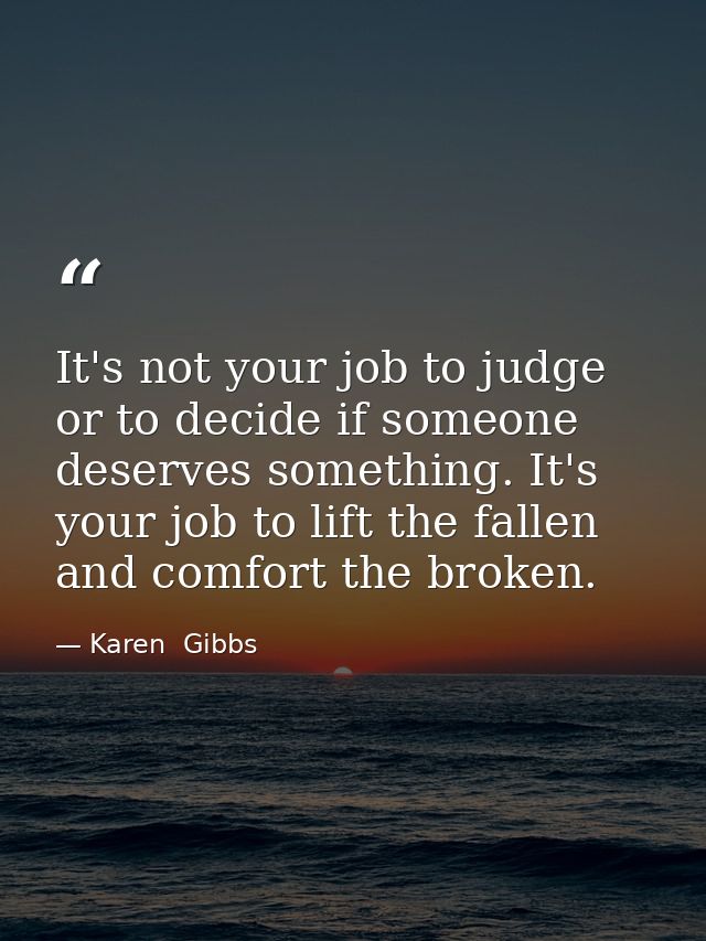 It's not your job to judge or to decide if someone deserves something. It's your job to lift the fallen and comfort the  — Karen  Gibbs