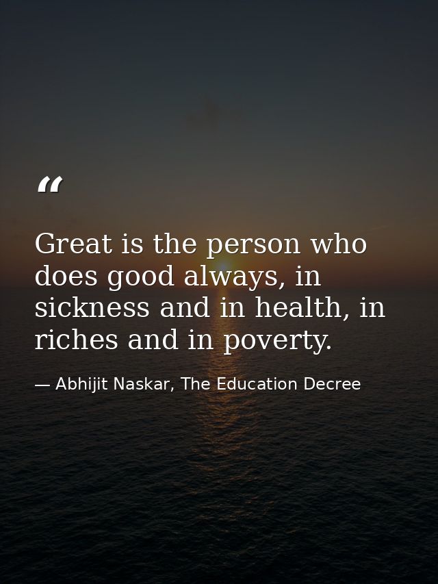 Great is the person who does good always, in sickness and in health, in riches and in poverty. — Abhijit Naskar, The Education Decree
