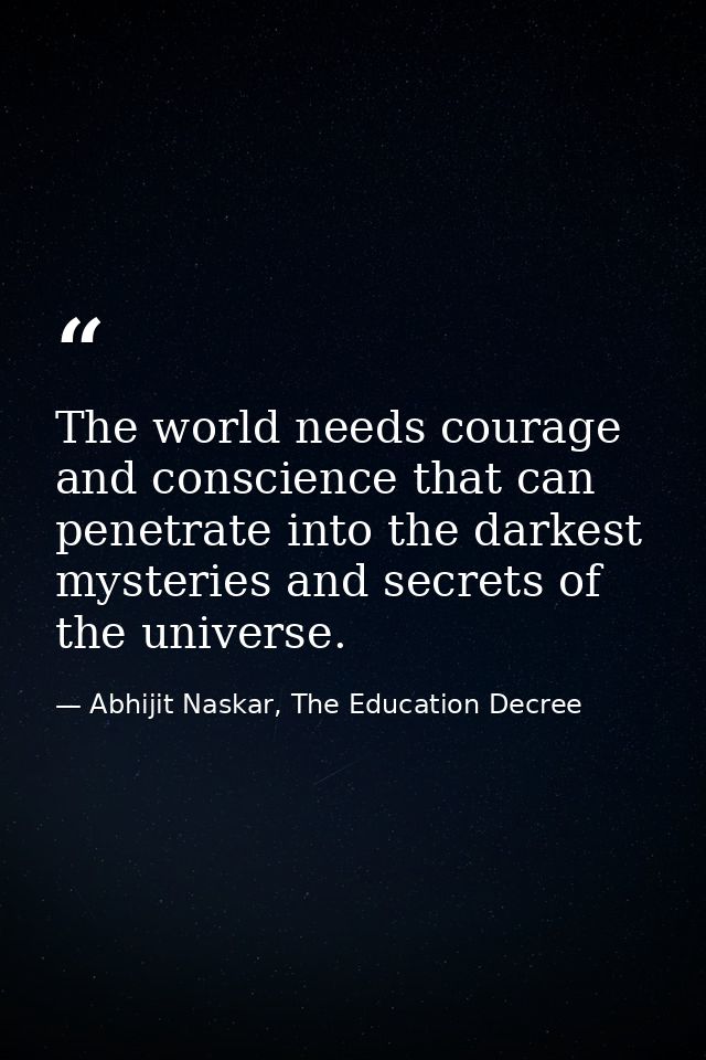 The world needs courage and conscience that can penetrate into the darkest mysteries and secrets of the universe. — Abhijit Naskar, The Education Decree